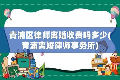 青浦區(qū)律師離婚收費(fèi)嗎多少(青浦離婚律師事務(wù)所)