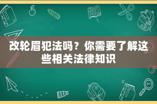 改輪眉犯法嗎？你需要了解這些相關(guān)法律知識(shí)