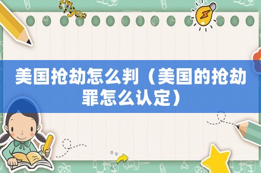 美國搶劫怎么判（美國的搶劫罪怎么認(rèn)定）