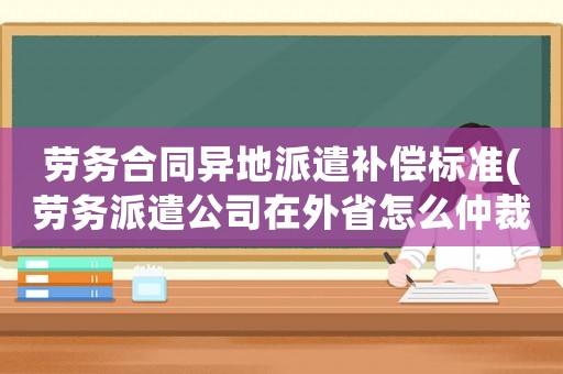 勞務(wù)合同異地派遣補(bǔ)償標(biāo)準(zhǔn)(勞務(wù)派遣公司在外省怎么仲裁)