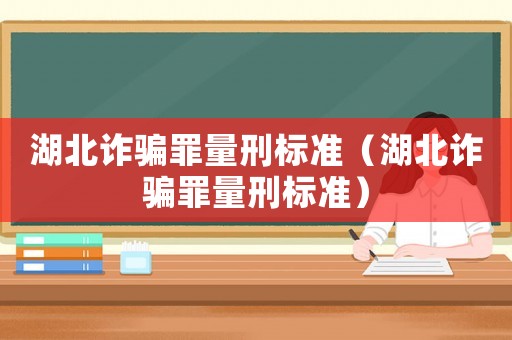 湖北詐騙罪量刑標(biāo)準(zhǔn)（湖北詐騙罪量刑標(biāo)準(zhǔn)）