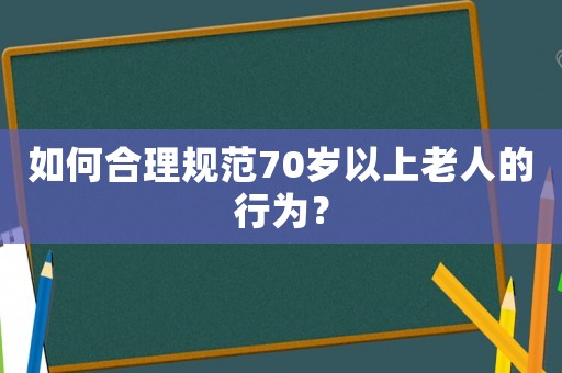 如何合理規(guī)范70歲以上老人的行為？