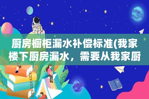 廚房櫥柜漏水補(bǔ)償標(biāo)準(zhǔn)(我家樓下廚房漏水，需要從我家廚房修理，需拆我家整體櫥柜、破地面，請(qǐng)問(wèn)費(fèi)用有誰(shuí)出？)