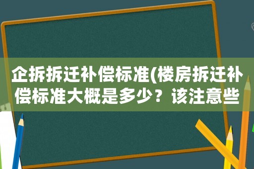 企拆拆遷補(bǔ)償標(biāo)準(zhǔn)(樓房拆遷補(bǔ)償標(biāo)準(zhǔn)大概是多少？該注意些什么？)