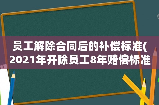 員工解除合同后的補(bǔ)償標(biāo)準(zhǔn)(2021年開除員工8年賠償標(biāo)準(zhǔn)？)