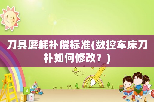 刀具磨耗補(bǔ)償標(biāo)準(zhǔn)(數(shù)控車床刀補(bǔ)如何修改？)