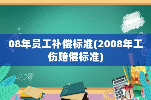 08年員工補償標(biāo)準(zhǔn)(2008年工傷賠償標(biāo)準(zhǔn))