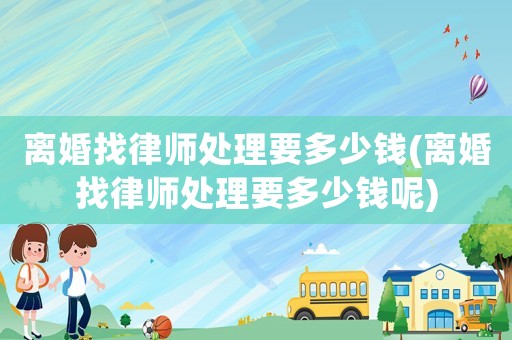 離婚找律師處理要多少錢(離婚找律師處理要多少錢呢)