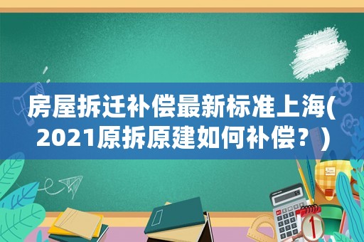 房屋拆遷補(bǔ)償最新標(biāo)準(zhǔn)上海(2021原拆原建如何補(bǔ)償？)