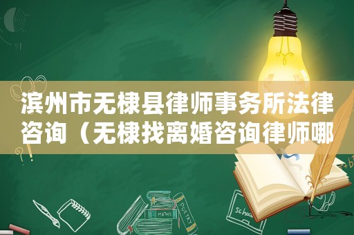 濱州市無(wú)棣縣律師事務(wù)所法律咨詢（無(wú)棣找離婚咨詢律師哪里找）