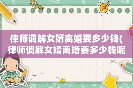 律師調解女婿離婚要多少錢(律師調解女婿離婚要多少錢呢)