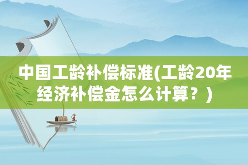 中國工齡補償標準(工齡20年經(jīng)濟補償金怎么計算？)