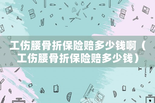 工傷腰骨折保險(xiǎn)賠多少錢啊（工傷腰骨折保險(xiǎn)賠多少錢）
