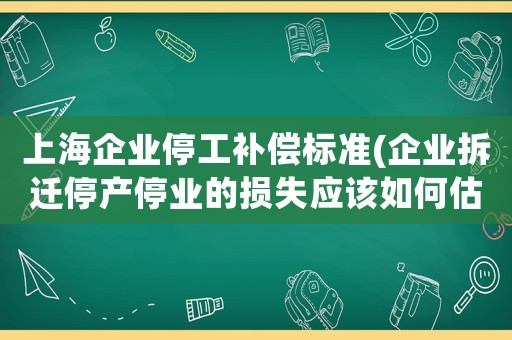 上海企業(yè)停工補償標準(企業(yè)拆遷停產(chǎn)停業(yè)的損失應(yīng)該如何估算有哪些需要注意的問題)