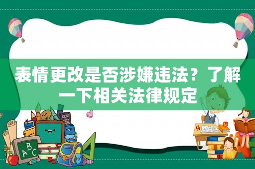 表情更改是否涉嫌違法？了解一下相關(guān)法律規(guī)定
