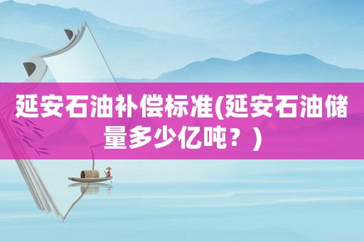 延安石油補償標準(延安石油儲量多少億噸？)