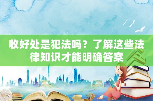 收好處是犯法嗎？了解這些法律知識才能明確答案