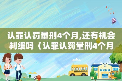 認(rèn)罪認(rèn)罰量刑4個(gè)月,還有機(jī)會(huì)判緩嗎（認(rèn)罪認(rèn)罰量刑4個(gè)月）
