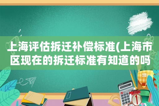 上海評(píng)估拆遷補(bǔ)償標(biāo)準(zhǔn)(上海市區(qū)現(xiàn)在的拆遷標(biāo)準(zhǔn)有知道的嗎？)