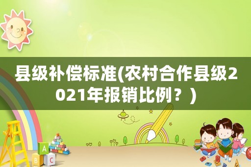 縣級補(bǔ)償標(biāo)準(zhǔn)(農(nóng)村合作縣級2021年報(bào)銷比例？)