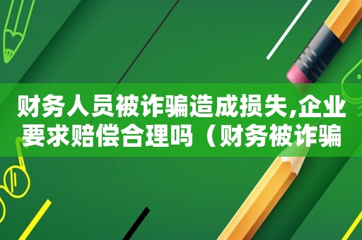財務(wù)人員被詐騙造成損失,企業(yè)要求賠償合理嗎（財務(wù)被詐騙怎么定罪的）