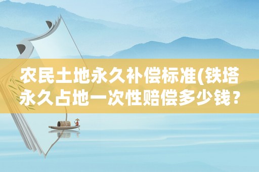 農(nóng)民土地永久補(bǔ)償標(biāo)準(zhǔn)(鐵塔永久占地一次性賠償多少錢？)