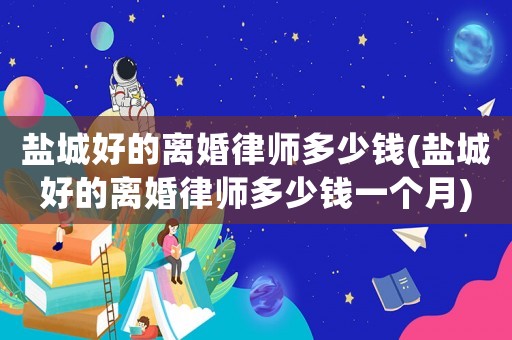 鹽城好的離婚律師多少錢(鹽城好的離婚律師多少錢一個(gè)月)
