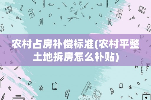 農村占房補償標準(農村平整土地拆房怎么補貼)