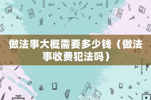 做法事大概需要多少錢（做法事收費(fèi)犯法嗎）