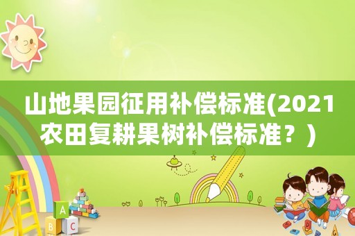 山地果園征用補(bǔ)償標(biāo)準(zhǔn)(2021農(nóng)田復(fù)耕果樹補(bǔ)償標(biāo)準(zhǔn)？)