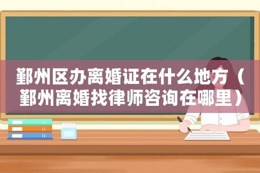 鄞州區(qū)辦離婚證在什么地方（鄞州離婚找律師咨詢?cè)谀睦铮? title=