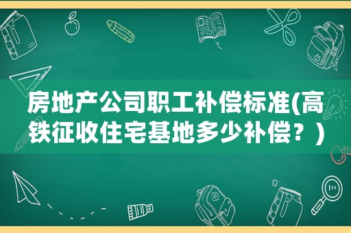 房地產(chǎn)公司職工補償標(biāo)準(zhǔn)(高鐵征收住宅基地多少補償？)