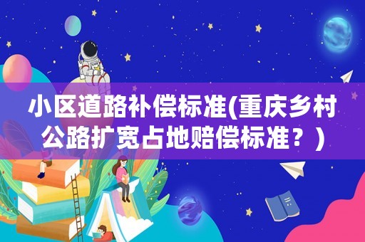 小區(qū)道路補(bǔ)償標(biāo)準(zhǔn)(重慶鄉(xiāng)村公路擴(kuò)寬占地賠償標(biāo)準(zhǔn)？)