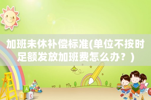 加班未休補(bǔ)償標(biāo)準(zhǔn)(單位不按時足額發(fā)放加班費(fèi)怎么辦？)