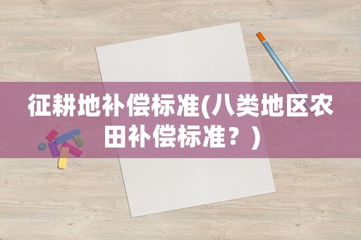 征耕地補(bǔ)償標(biāo)準(zhǔn)(八類(lèi)地區(qū)農(nóng)田補(bǔ)償標(biāo)準(zhǔn)？)
