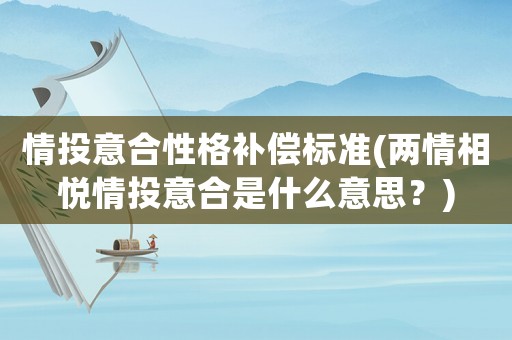 情投意合性格補(bǔ)償標(biāo)準(zhǔn)(兩情相悅情投意合是什么意思？)