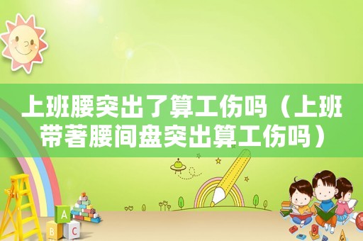 上班腰突出了算工傷嗎（上班帶著腰間盤突出算工傷嗎）