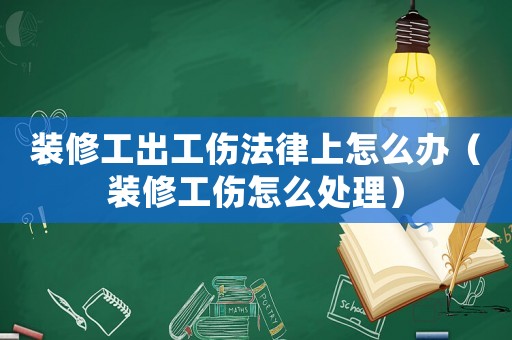 裝修工出工傷法律上怎么辦（裝修工傷怎么處理）