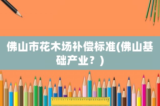 佛山市花木場補償標準(佛山基礎產業(yè)？)