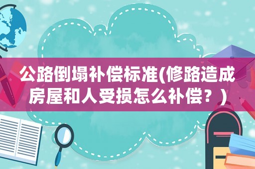 公路倒塌補(bǔ)償標(biāo)準(zhǔn)(修路造成房屋和人受損怎么補(bǔ)償？)