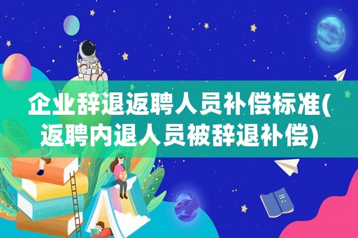 企業(yè)辭退返聘人員補償標準(返聘內(nèi)退人員被辭退補償)