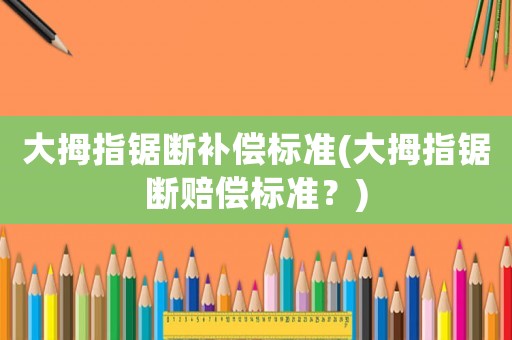大拇指鋸斷補(bǔ)償標(biāo)準(zhǔn)(大拇指鋸斷賠償標(biāo)準(zhǔn)？)