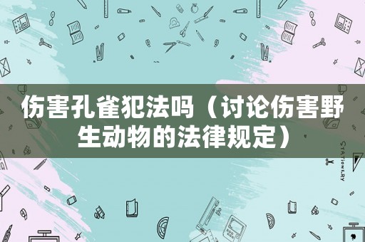 傷害孔雀犯法嗎（討論傷害野生動(dòng)物的法律規(guī)定）