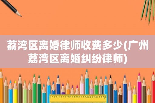 荔灣區(qū)離婚律師收費多少(廣州荔灣區(qū)離婚糾紛律師)