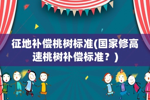 征地補償桃樹標(biāo)準(zhǔn)(國家修高速桃樹補償標(biāo)準(zhǔn)？)