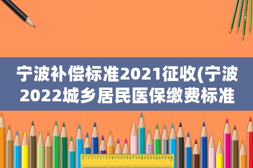 寧波補(bǔ)償標(biāo)準(zhǔn)2021征收(寧波2022城鄉(xiāng)居民醫(yī)保繳費(fèi)標(biāo)準(zhǔn))