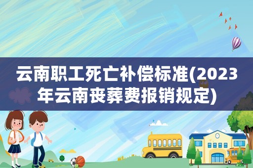 云南職工死亡補償標準(2023年云南喪葬費報銷規(guī)定)