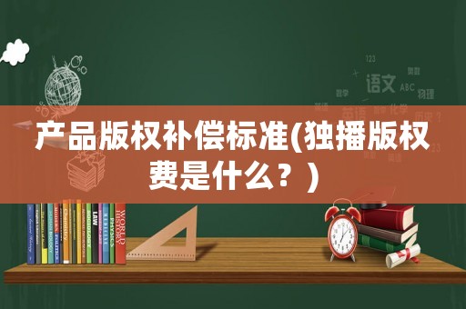 產(chǎn)品版權(quán)補(bǔ)償標(biāo)準(zhǔn)(獨(dú)播版權(quán)費(fèi)是什么？)