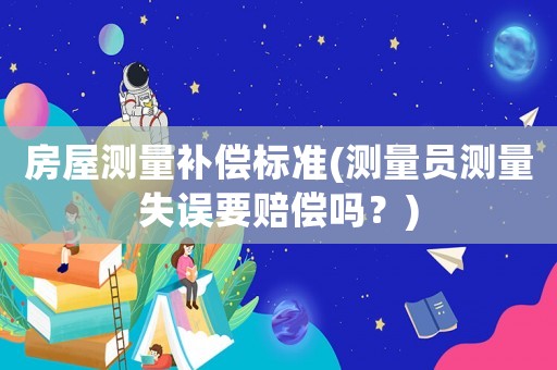 房屋測量補(bǔ)償標(biāo)準(zhǔn)(測量員測量失誤要賠償嗎？)