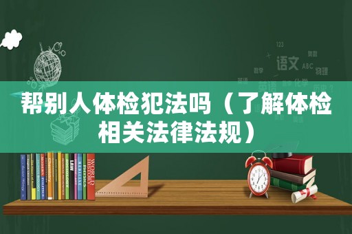 幫別人體檢犯法嗎（了解體檢相關(guān)法律法規(guī)）